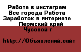 Работа в инстаграм - Все города Работа » Заработок в интернете   . Пермский край,Чусовой г.